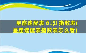星座速配表 🦄 指数表(星座速配表指数表怎么看)